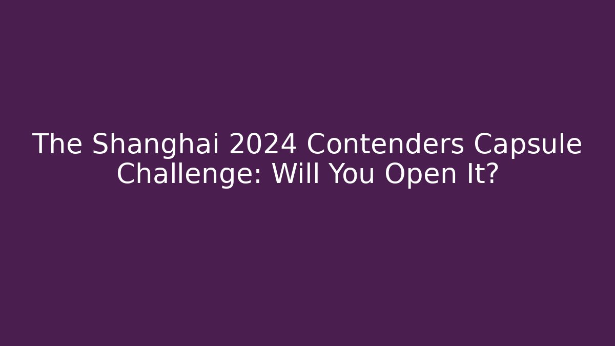 The Shanghai 2024 Contenders Capsule Challenge: Will You Open It?