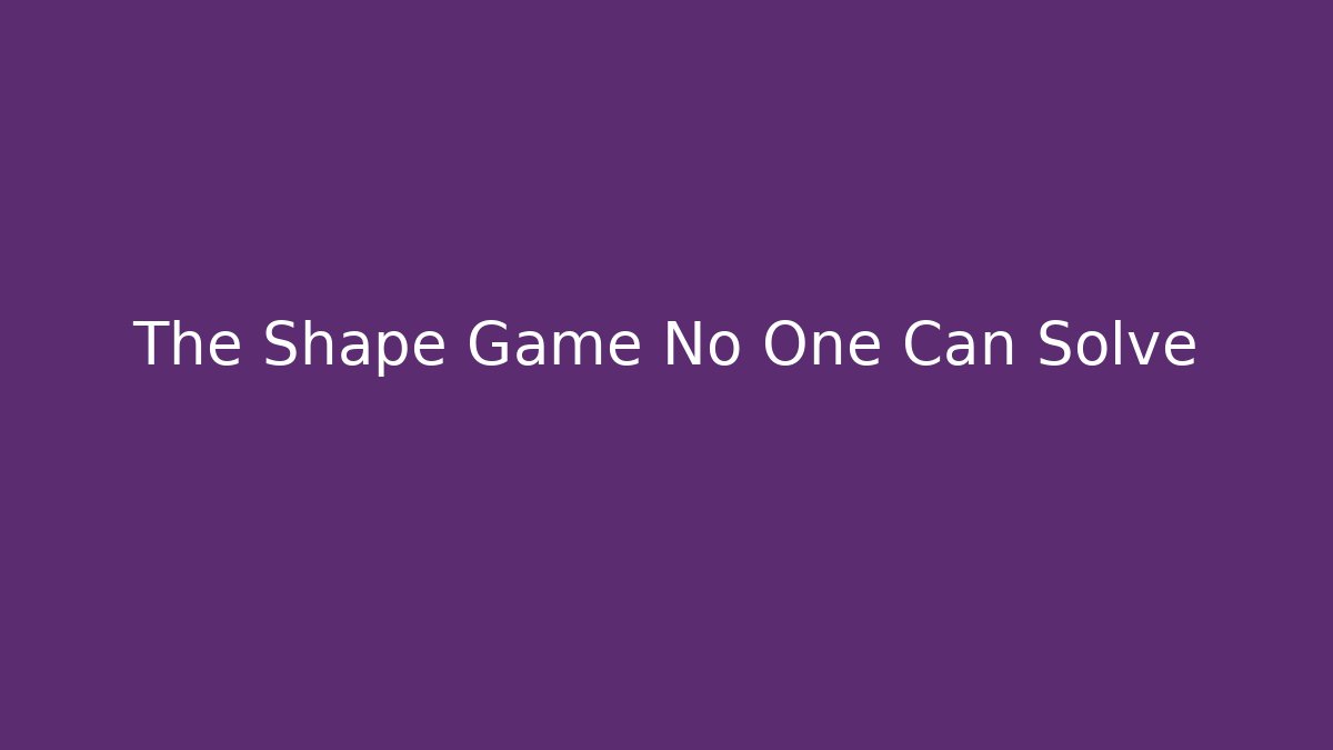The Shape Game No One Can Solve