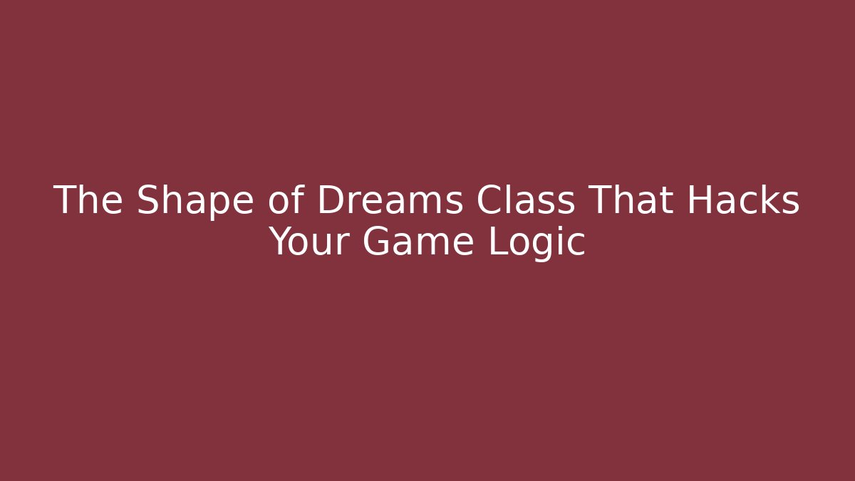 The Shape of Dreams Class That Hacks Your Game Logic