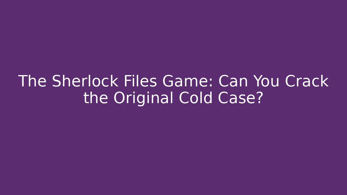 The Sherlock Files Game: Can You Crack the Original Cold Case?