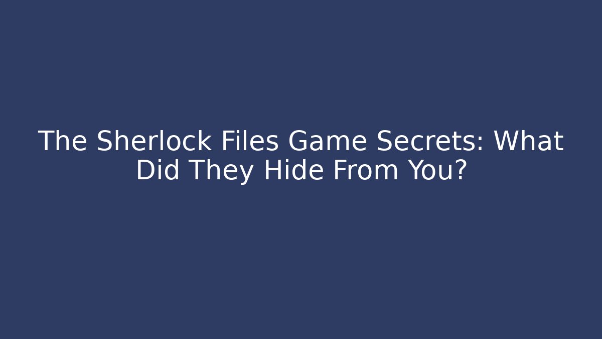 The Sherlock Files Game Secrets: What Did They Hide From You?