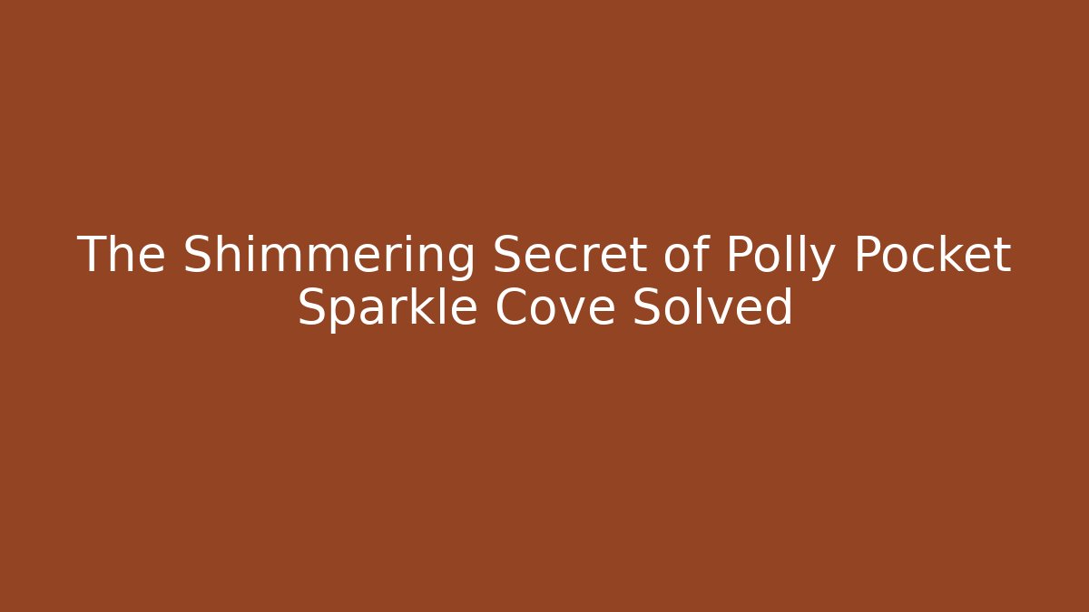The Shimmering Secret of Polly Pocket Sparkle Cove Solved
