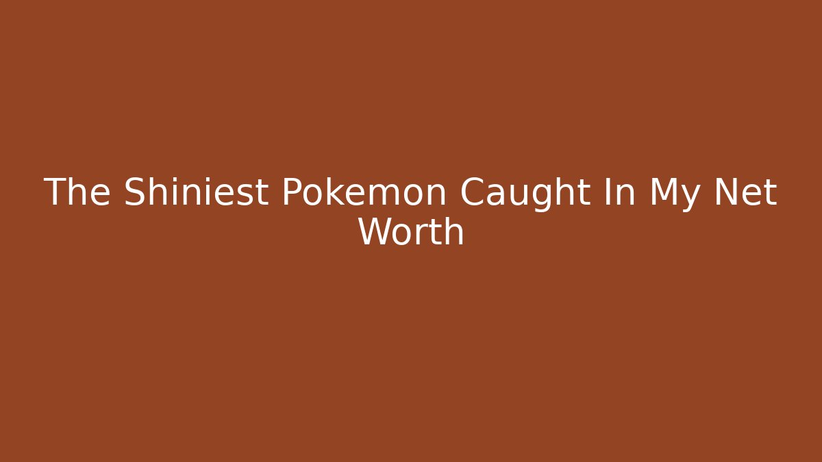The Shiniest Pokémon Caught In My Net Worth