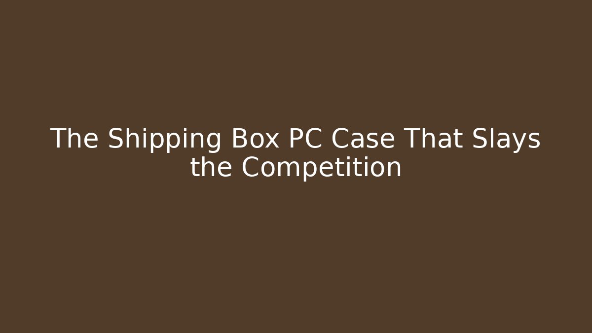 The Shipping Box PC Case That Slays the Competition