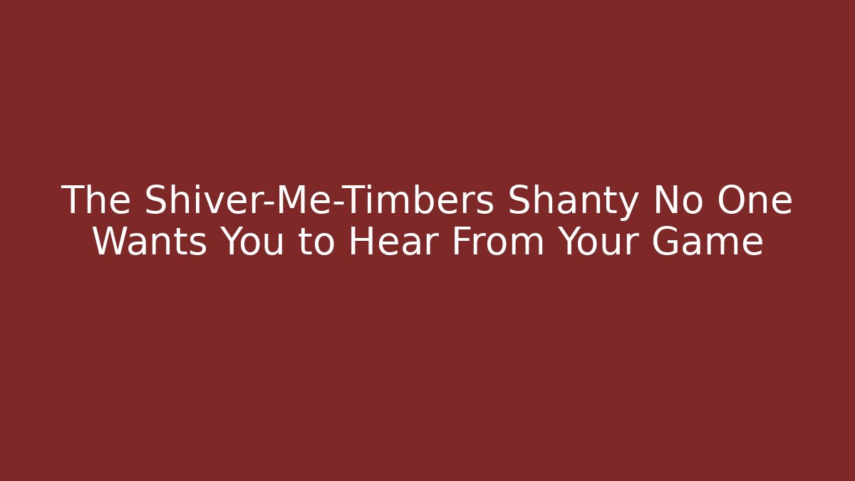 The Shiver-Me-Timbers Shanty No One Wants You to Hear From Your Game