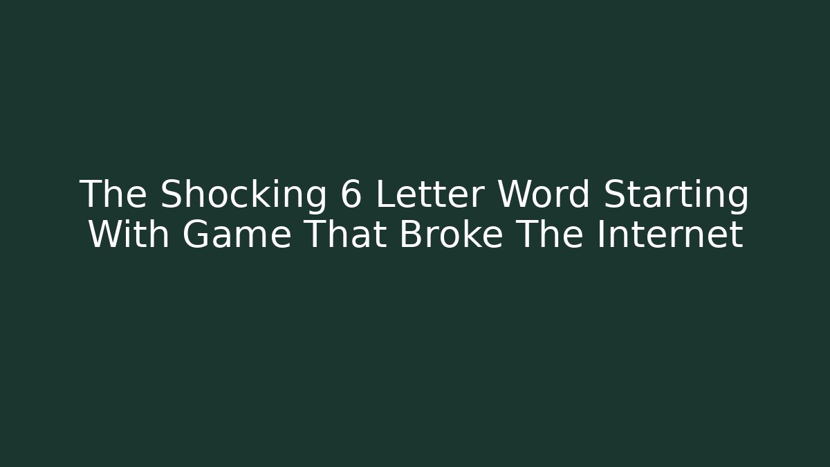 The Shocking 6 Letter Word Starting With Game That Broke The Internet