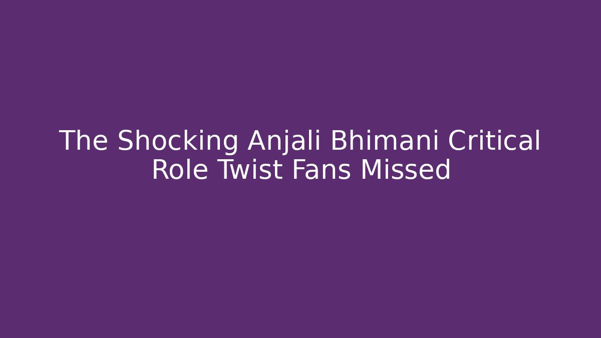 The Shocking Anjali Bhimani Critical Role Twist Fans Missed