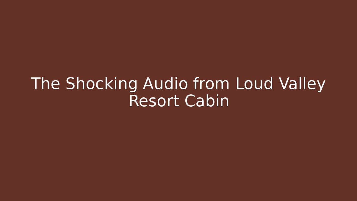 The Shocking Audio from Loud Valley Resort Cabin - Create More Assets