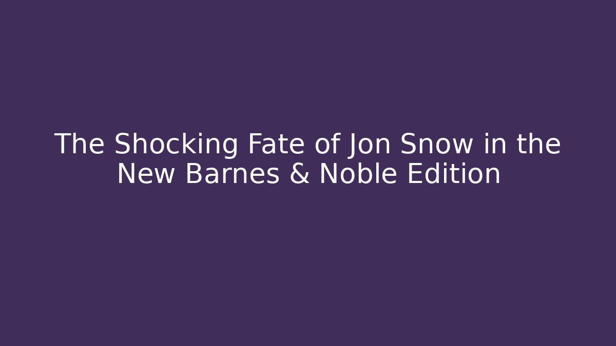 The Shocking Fate of Jon Snow in the New Barnes & Noble Edition