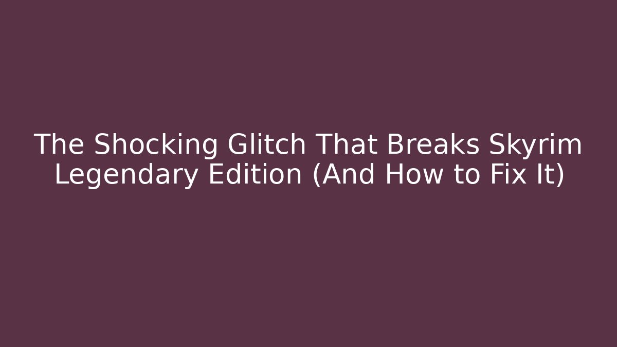 The Shocking Glitch That Breaks Skyrim Legendary Edition (And How to Fix It)