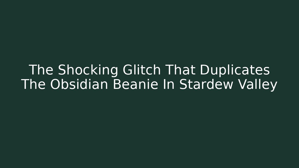 The Shocking Glitch That Duplicates The Obsidian Beanie In Stardew Valley