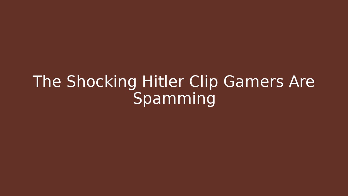 The Shocking Hitler Clip Gamers Are Spamming