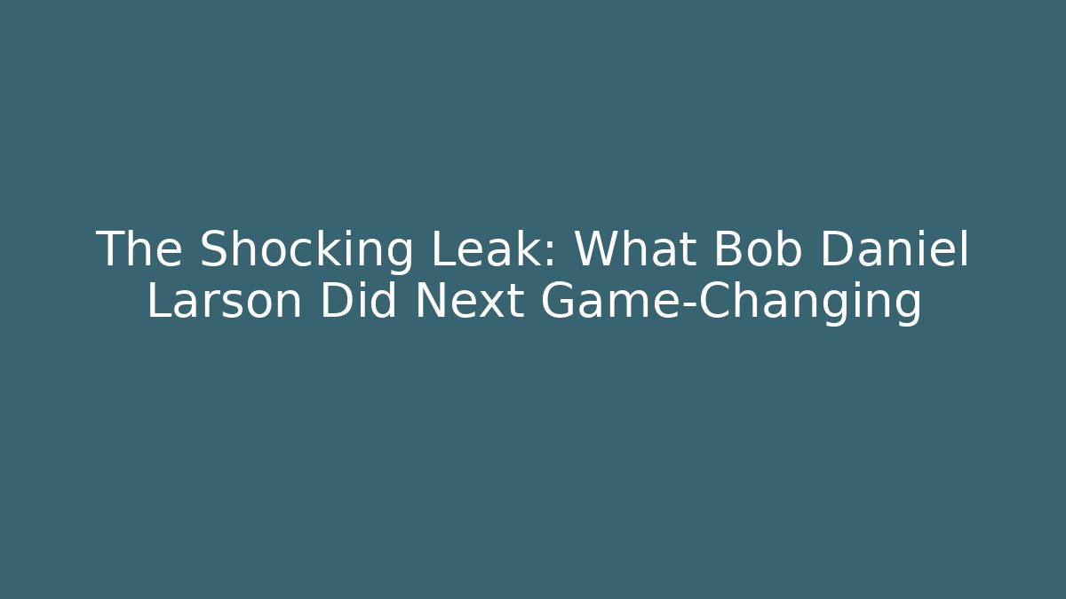 The Shocking Leak: What Bob Daniel Larson Did Next Game-Changing