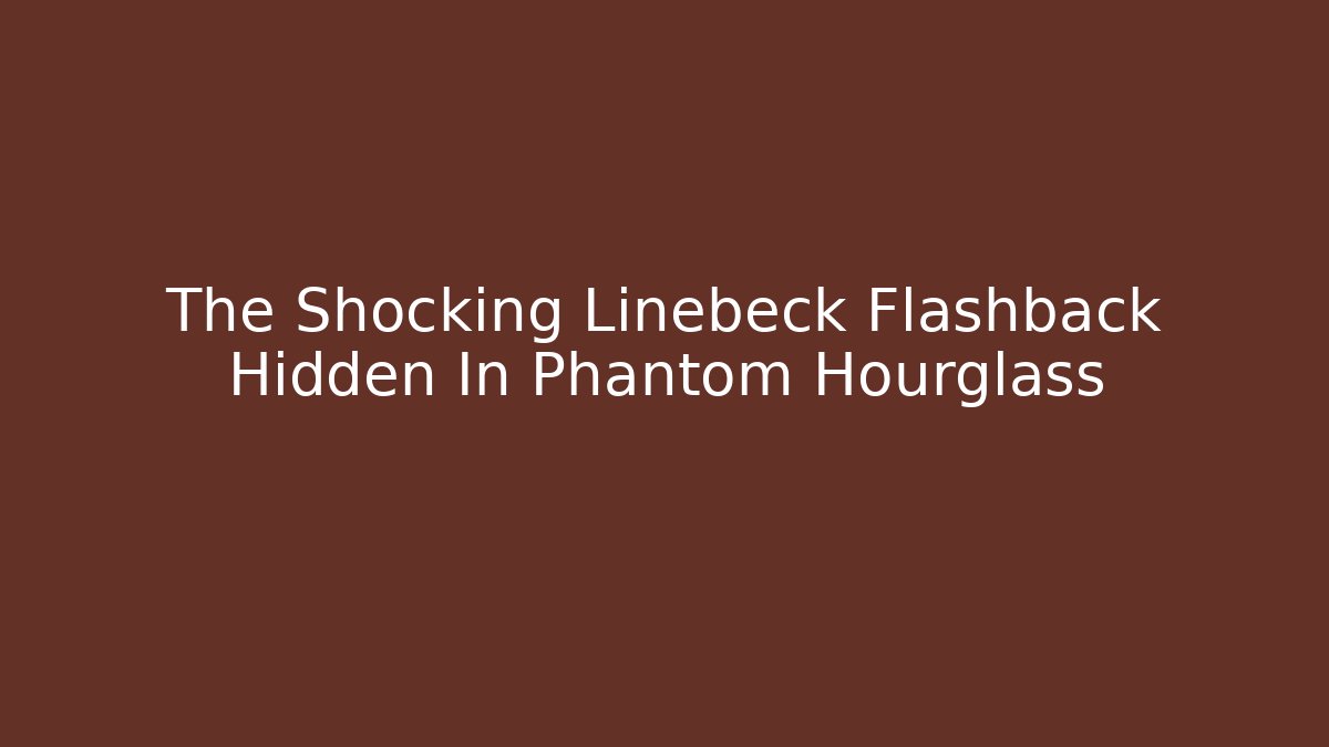 The Shocking Linebeck Flashback Hidden In Phantom Hourglass