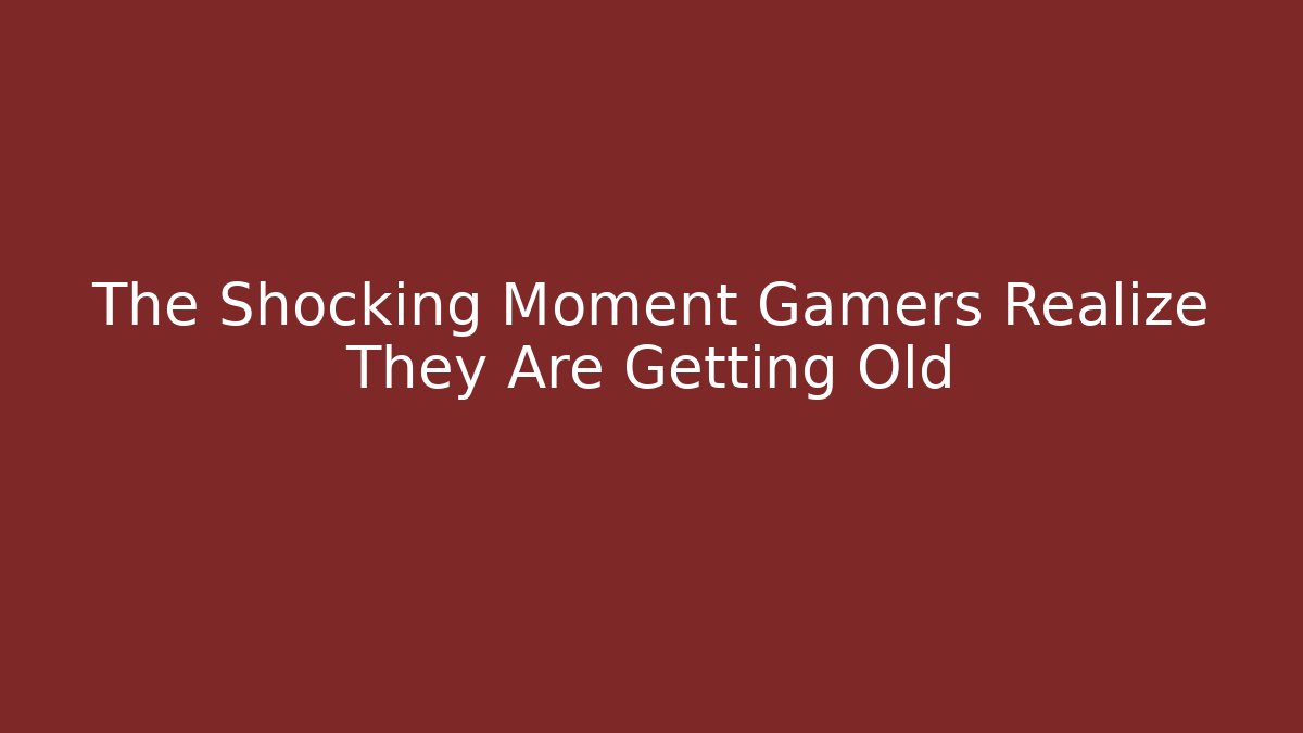 The Shocking Moment Gamers Realize They Are Getting Old - Create More Assets