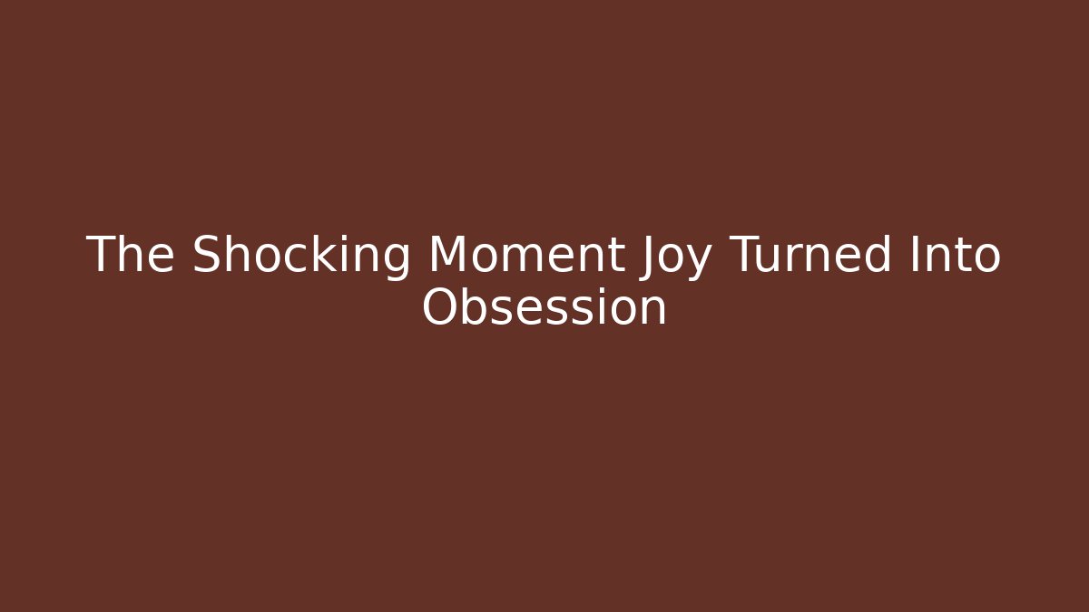 The Shocking Moment Joy Turned Into Obsession - Create More Assets