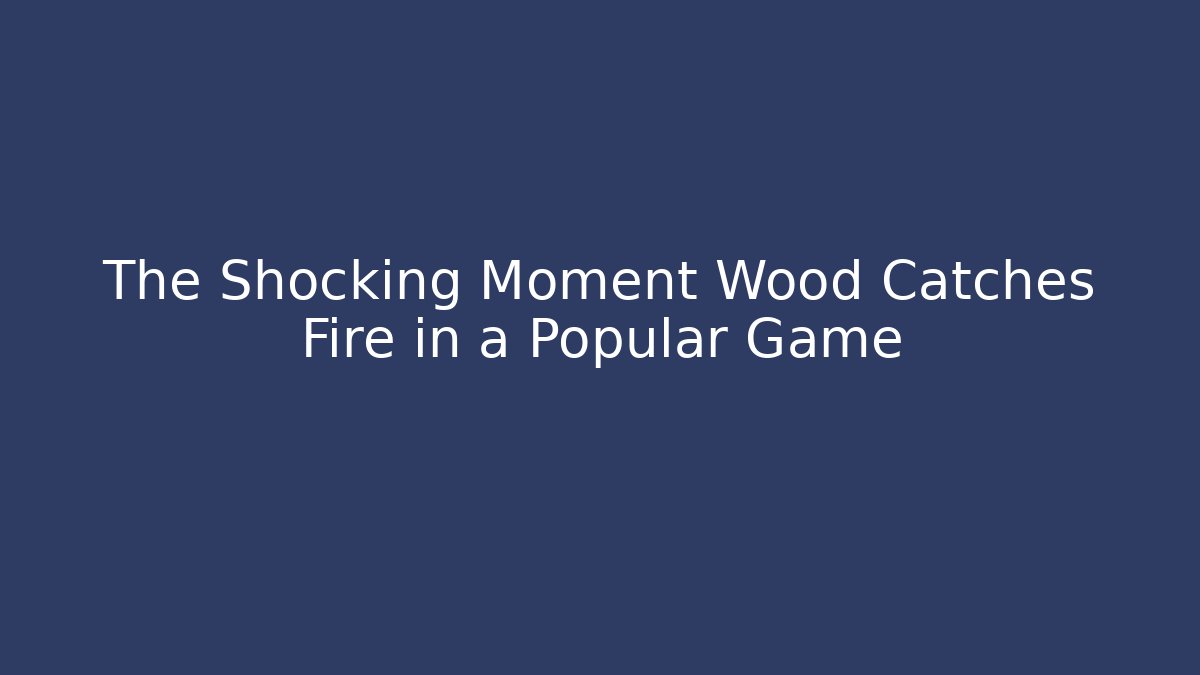The Shocking Moment Wood Catches Fire in a Popular Game