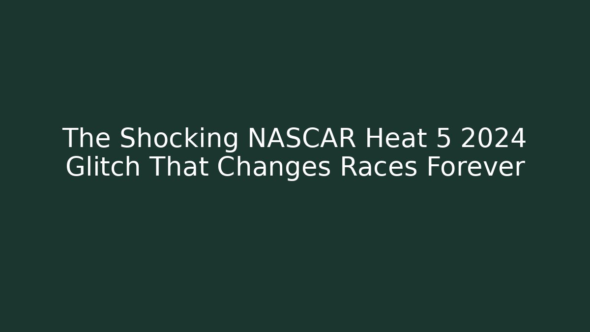 The Shocking NASCAR Heat 5 2024 Glitch That Changes Races Forever