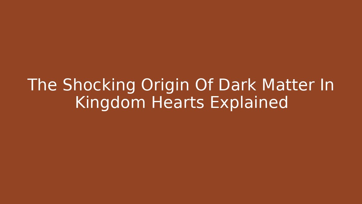 The Shocking Origin Of Dark Matter In Kingdom Hearts Explained