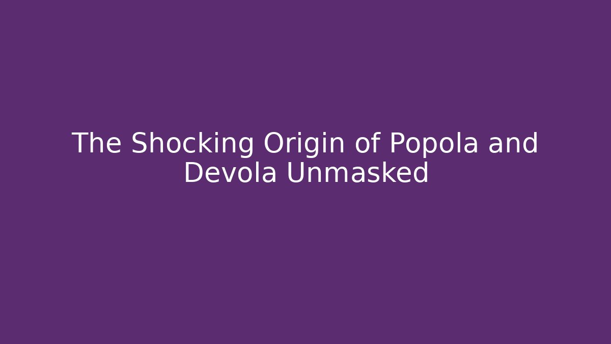 The Shocking Origin of Popola and Devola Unmasked