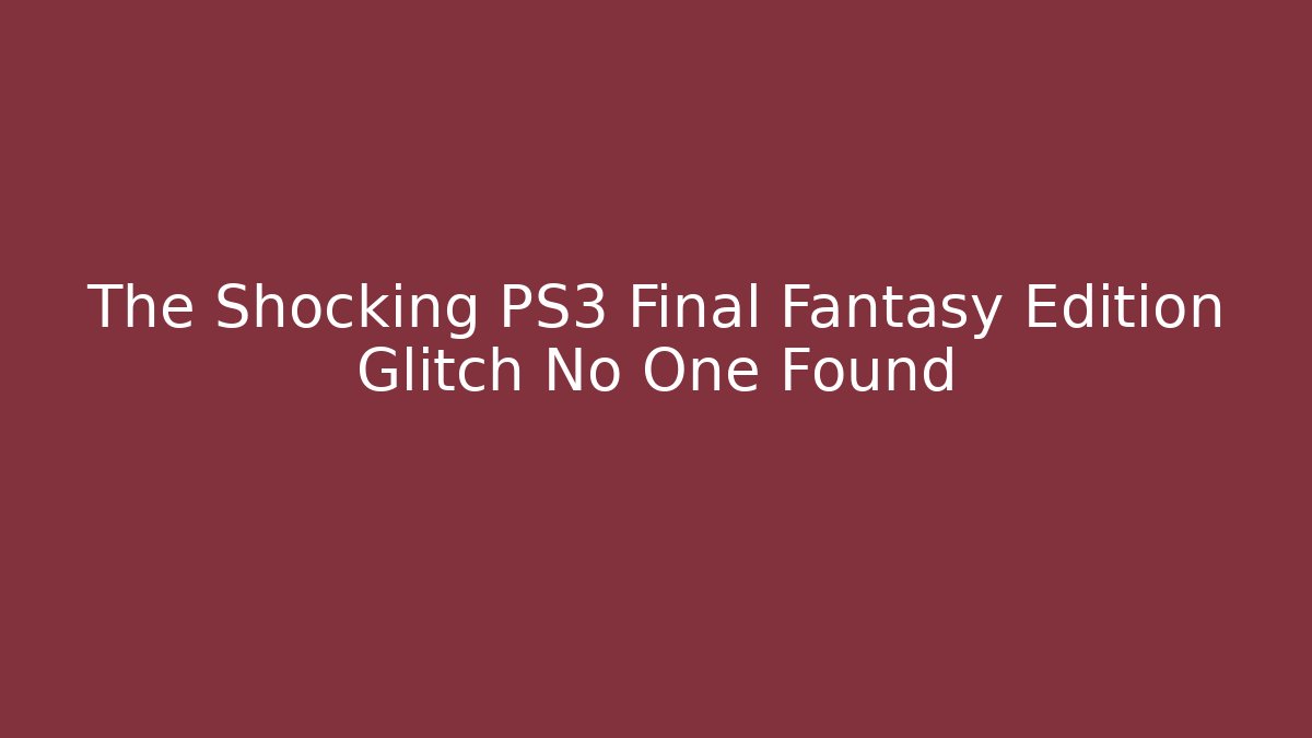 The Shocking PS3 Final Fantasy Edition Glitch No One Found
