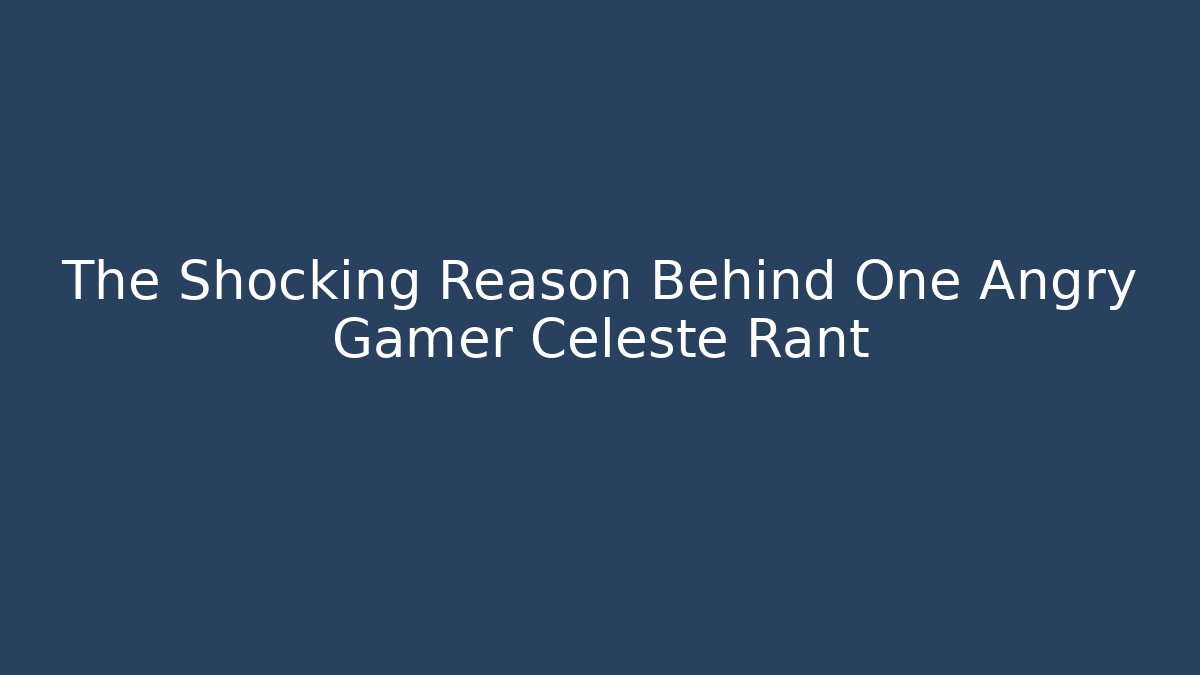 The Shocking Reason Behind One Angry Gamer Celeste Rant