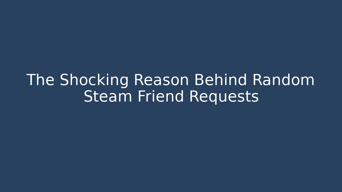 The Shocking Reason Behind Random Steam Friend Requests