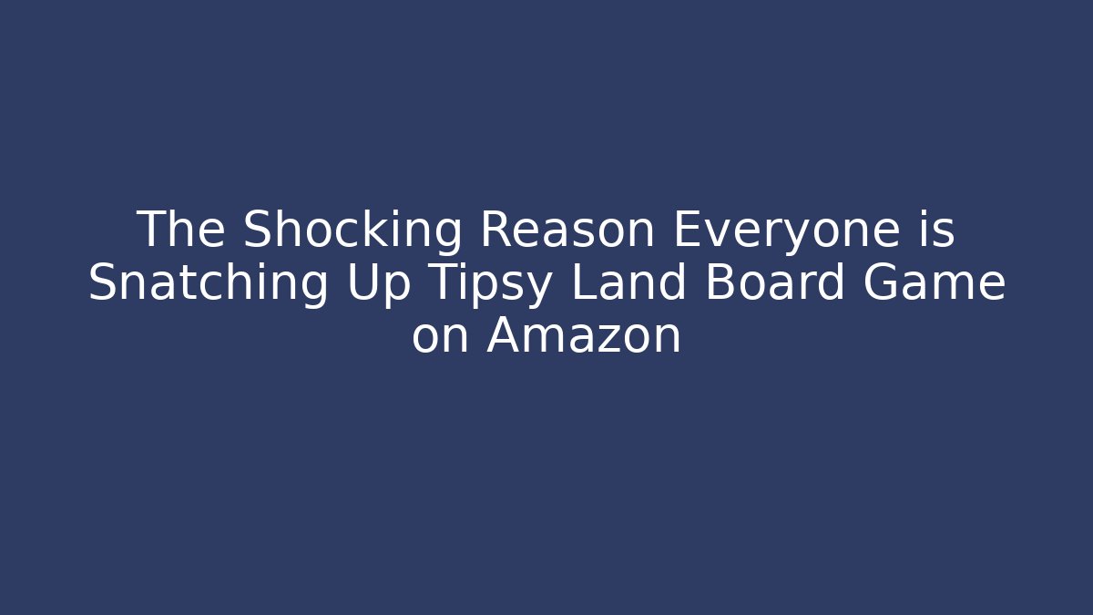 The Shocking Reason Everyone is Snatching Up Tipsy Land Board Game on Amazon