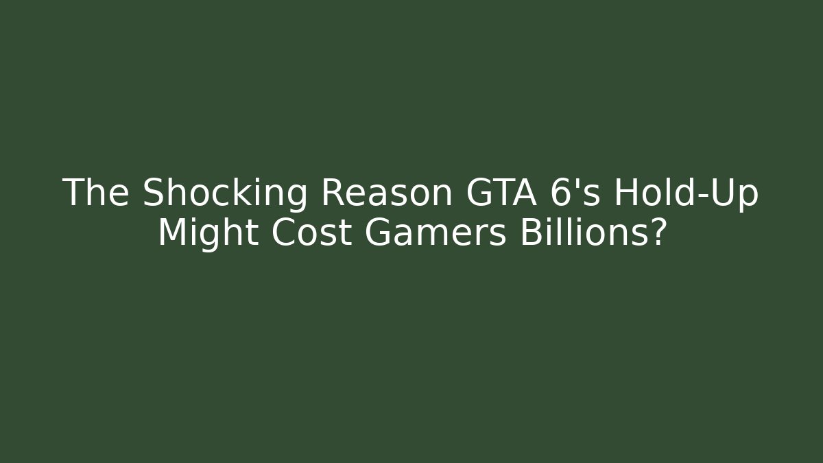 The Shocking Reason GTA 6's Hold-Up Might Cost Gamers Billions?