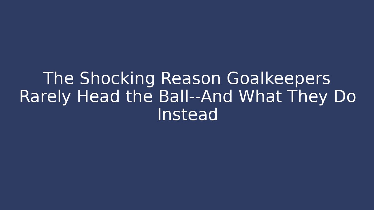 The Shocking Reason Goalkeepers Rarely Head the Ball—And What They Do Instead