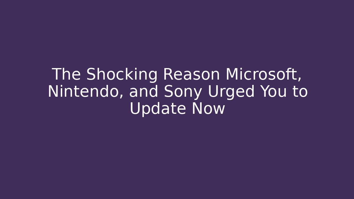 The Shocking Reason Microsoft, Nintendo, and Sony Urged You to Update Now