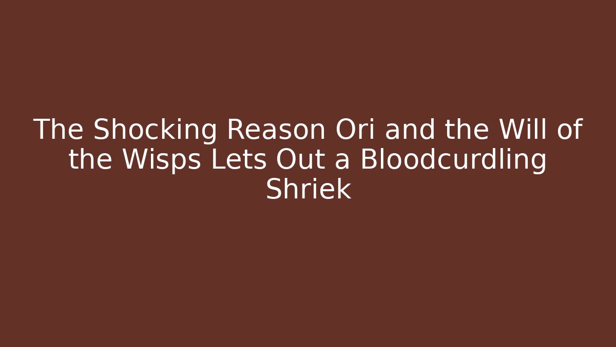 The Shocking Reason Ori and the Will of the Wisps Lets Out a Bloodcurdling Shriek