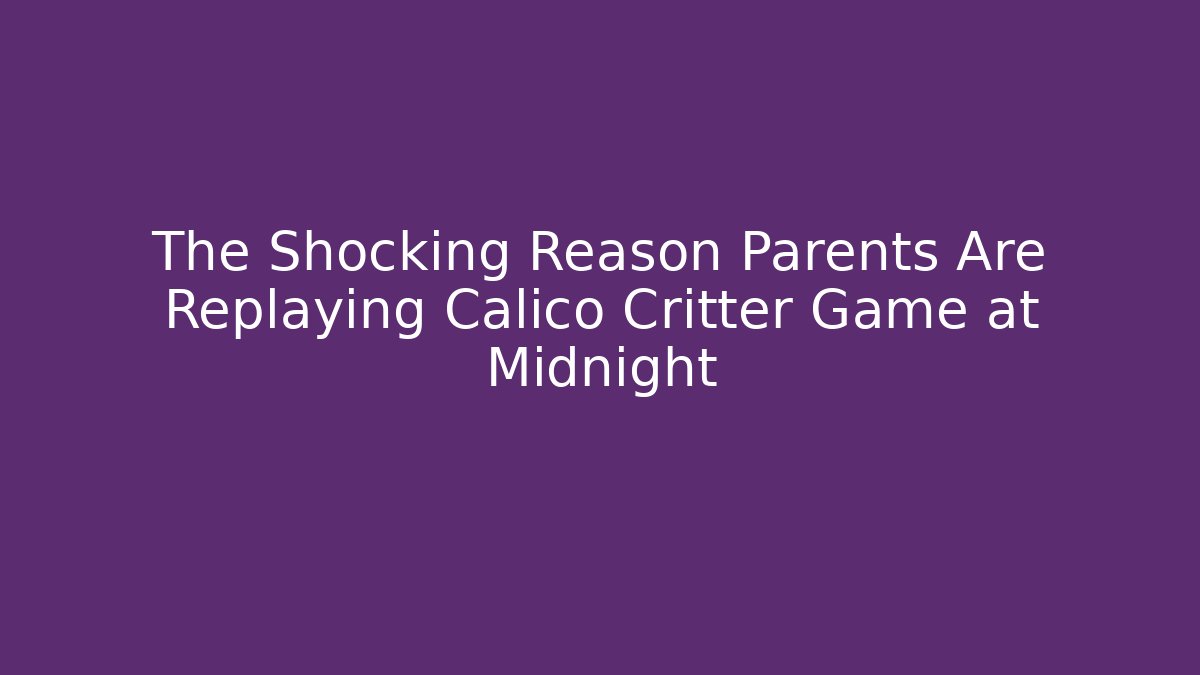 The Shocking Reason Parents Are Replaying Calico Critter Game at Midnight