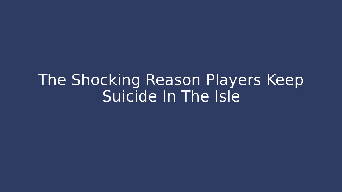 The Shocking Reason Players Keep Suicide In The Isle - Create More Assets