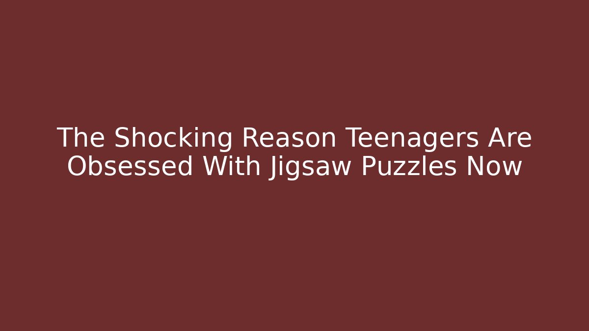 The Shocking Reason Teenagers Are Obsessed With Jigsaw Puzzles Now