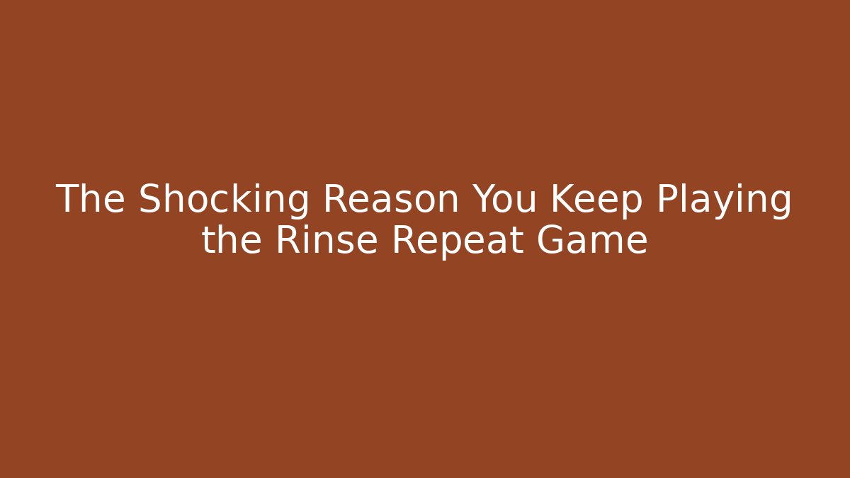 The Shocking Reason You Keep Playing the Rinse Repeat Game