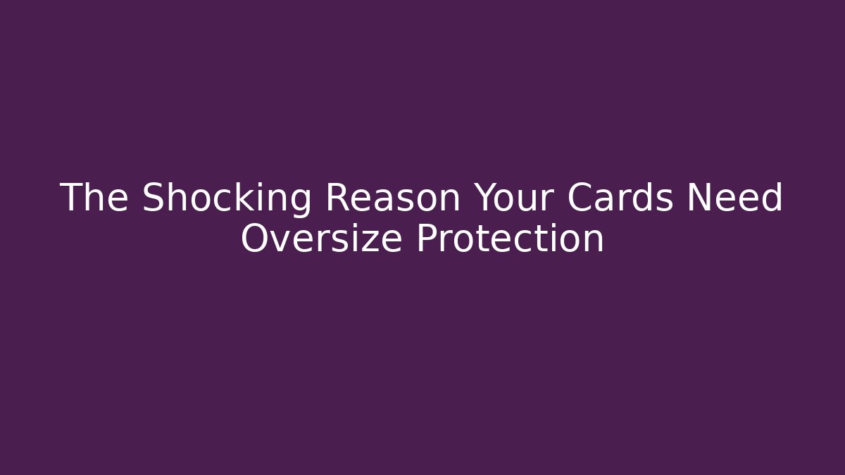 The Shocking Reason Your Cards Need Oversize Protection - Create More Assets