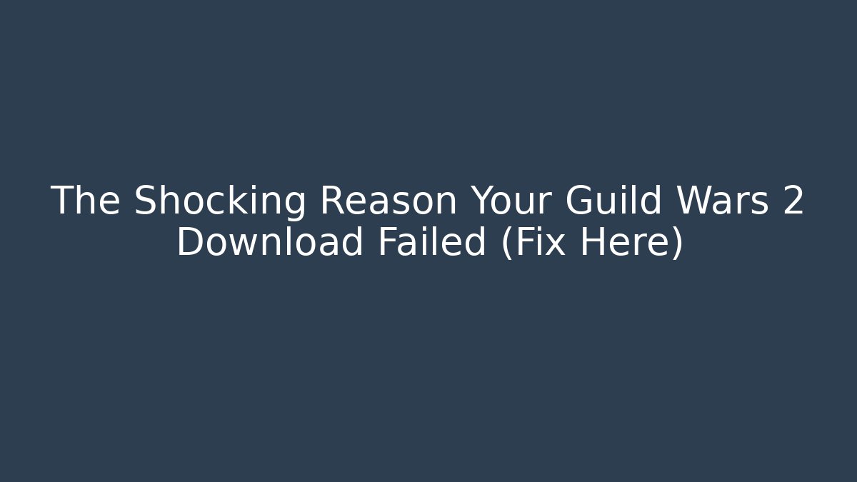 The Shocking Reason Your Guild Wars 2 Download Failed (Fix Here)