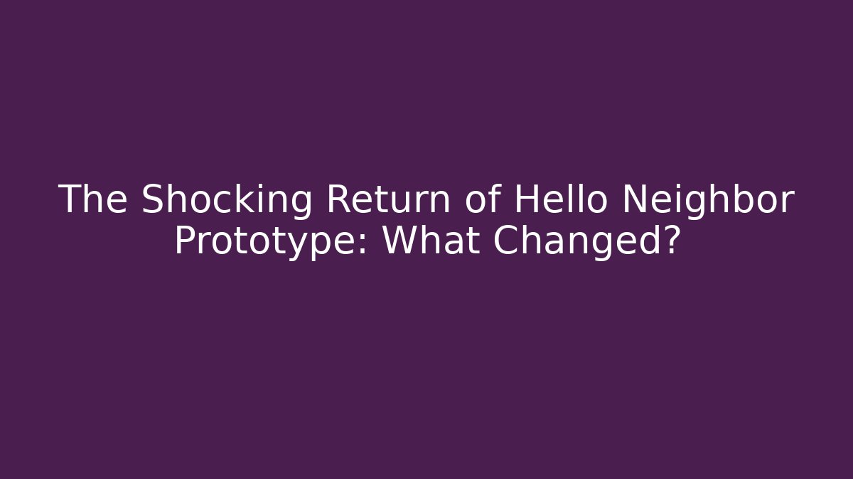 The Shocking Return of Hello Neighbor Prototype: What Changed?