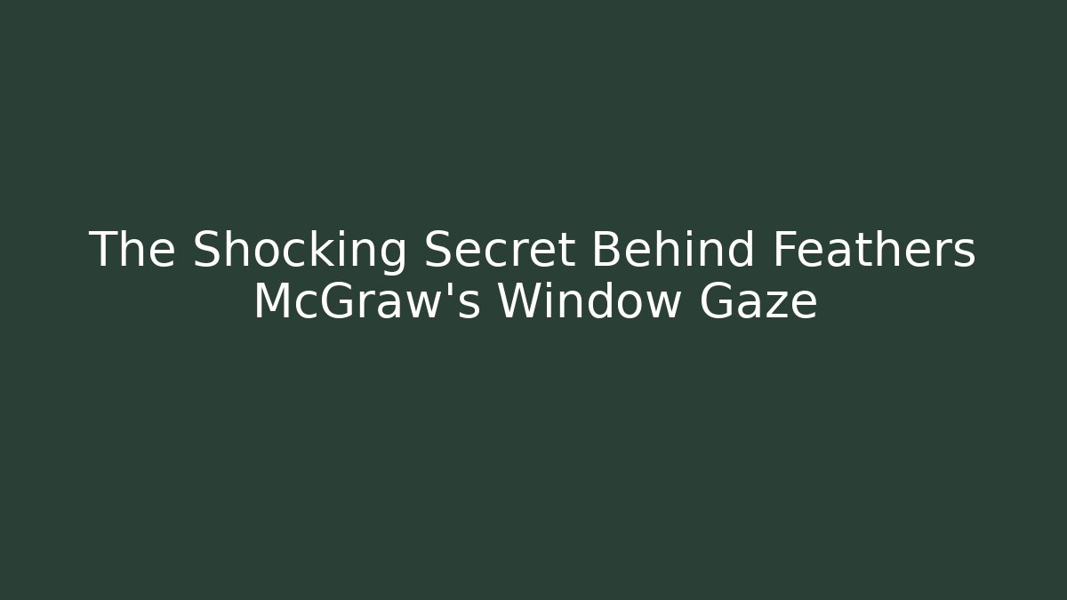 The Shocking Secret Behind Feathers McGraw's Window Gaze