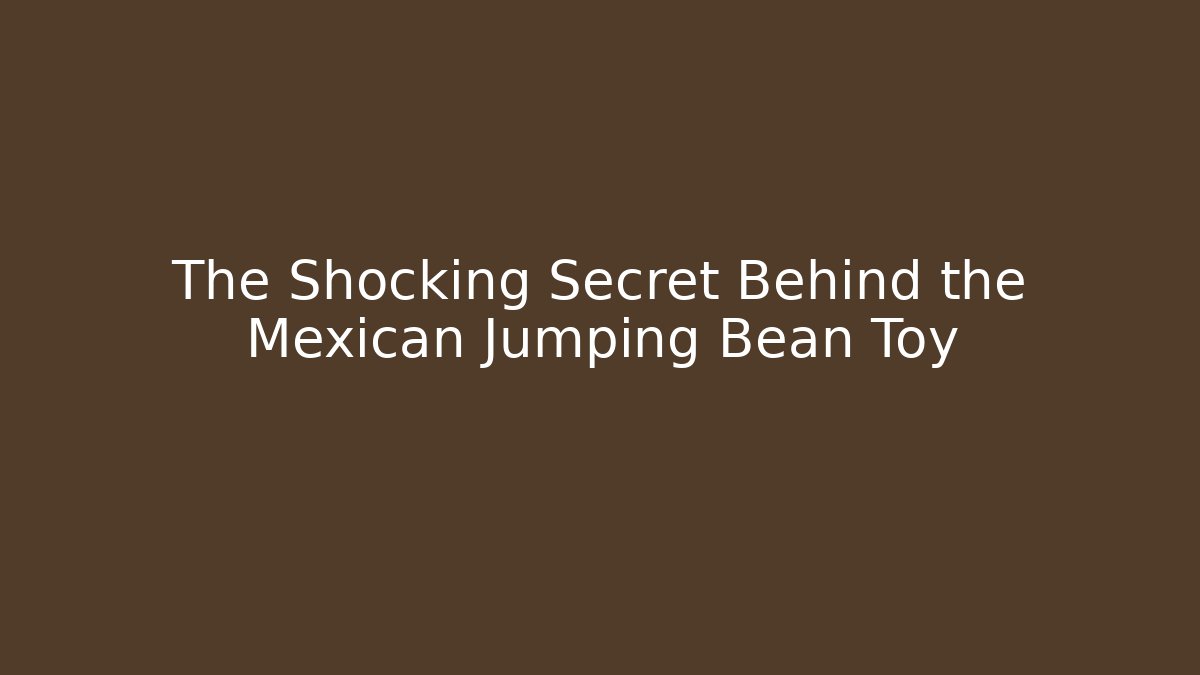 The Shocking Secret Behind the Mexican Jumping Bean Toy