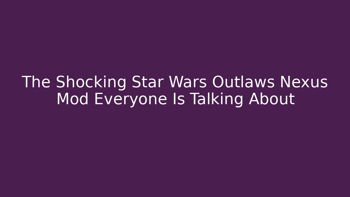 The Shocking Star Wars Outlaws Nexus Mod Everyone Is Talking About