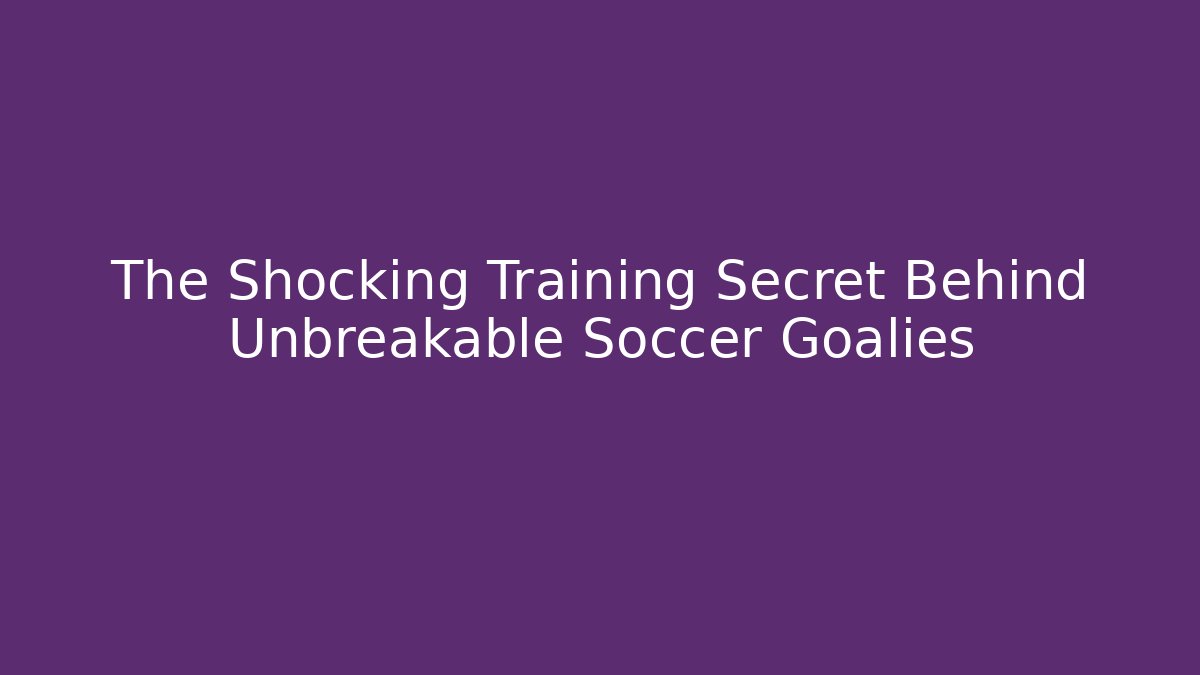 The Shocking Training Secret Behind Unbreakable Soccer Goalies