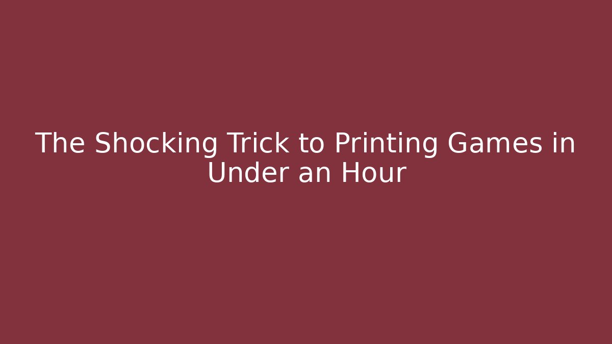 The Shocking Trick to Printing Games in Under an Hour
