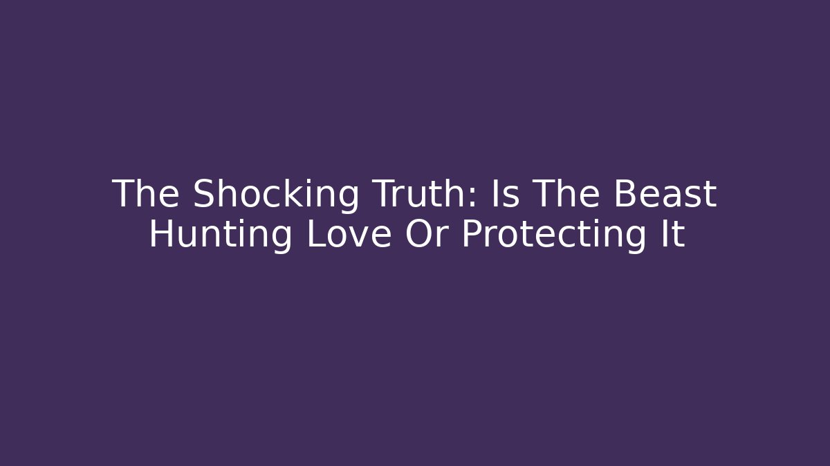 The Shocking Truth: Is The Beast Hunting Love Or Protecting It