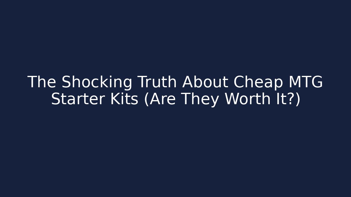 The Shocking Truth About Cheap MTG Starter Kits (Are They Worth It?)