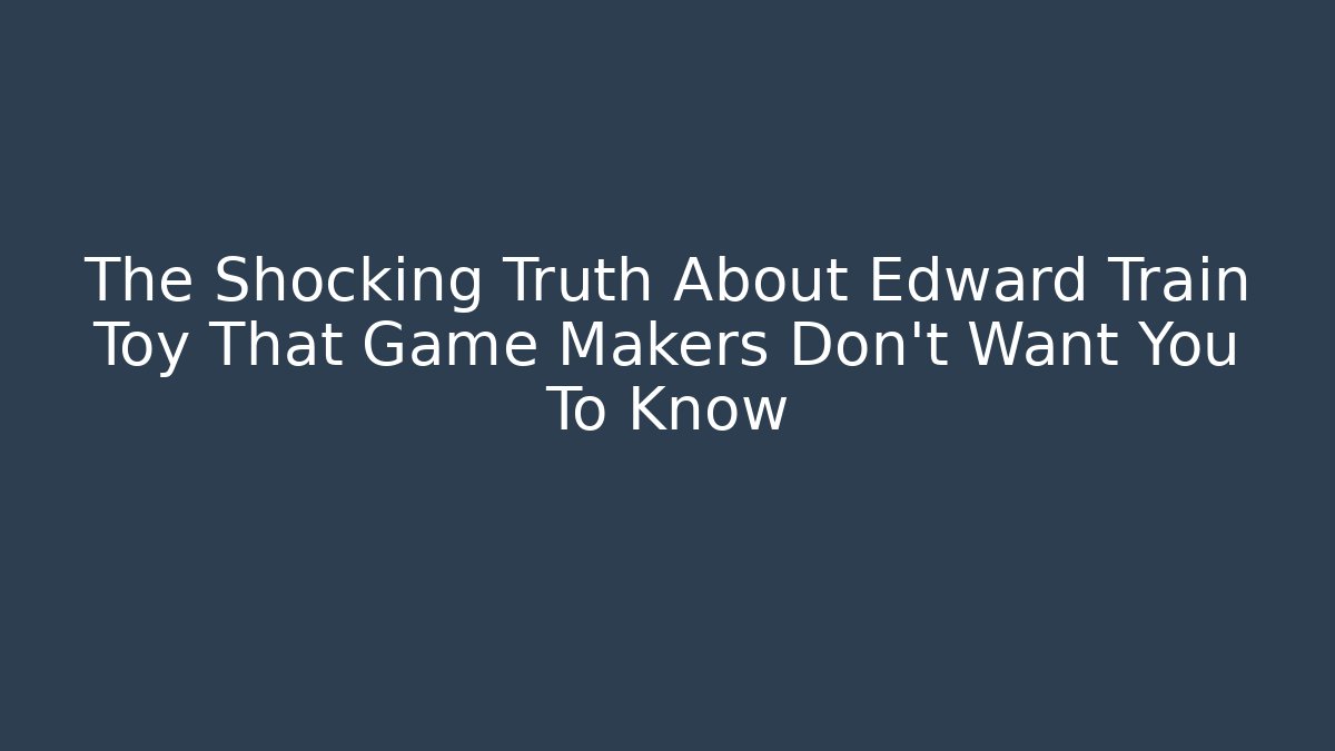 The Shocking Truth About Edward Train Toy That Game Makers Don't Want You To Know