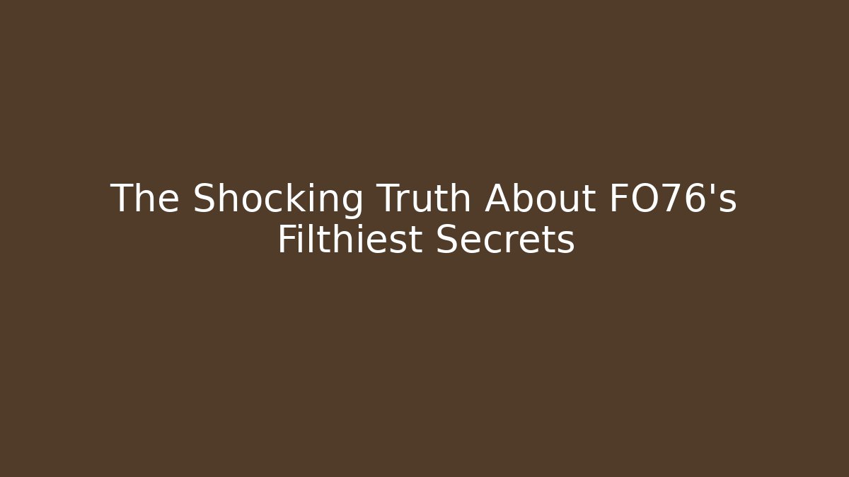 The Shocking Truth About FO76's Filthiest Secrets