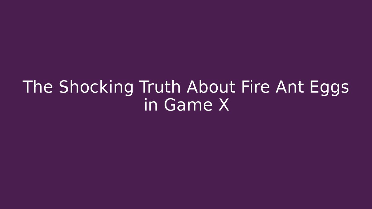 The Shocking Truth About Fire Ant Eggs in Game X
