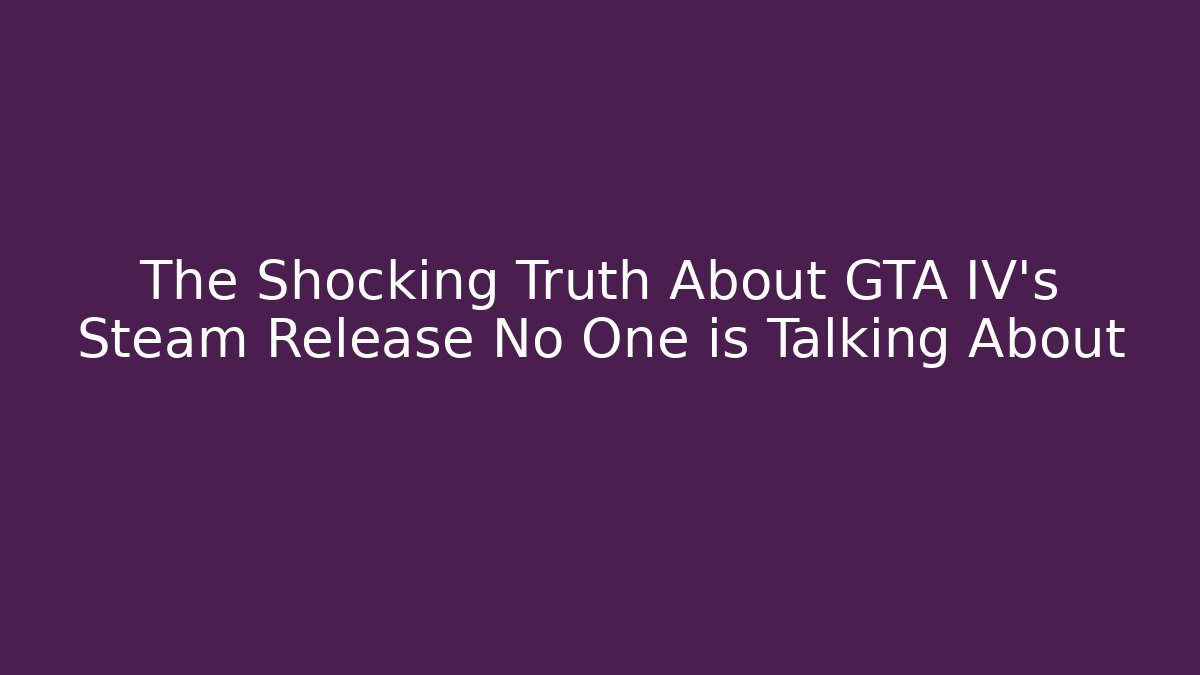 The Shocking Truth About GTA IV's Steam Release No One is Talking About